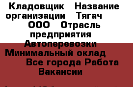 Кладовщик › Название организации ­ Тягач 2001, ООО › Отрасль предприятия ­ Автоперевозки › Минимальный оклад ­ 25 000 - Все города Работа » Вакансии   